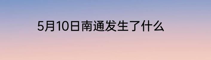 5月10日南通发生了什么