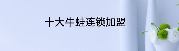 十大牛蛙连锁加盟