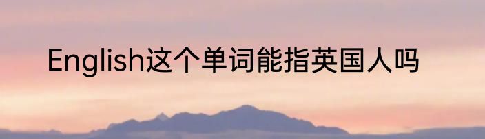 English这个单词能指英国人吗