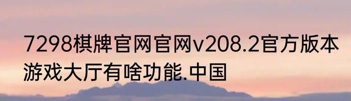 7298棋牌官网官网v208.2官方版本游戏大厅有啥功能.中国