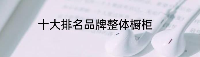 十大排名品牌整体橱柜