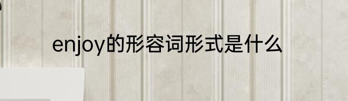 enjoy的形容词形式是什么