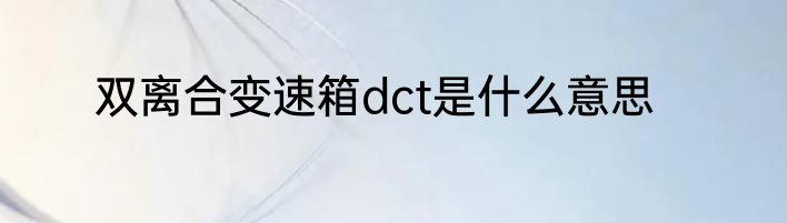 双离合变速箱dct是什么意思