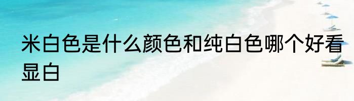 米白色是什么颜色和纯白色哪个好看显白