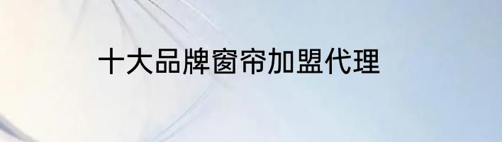 十大品牌窗帘加盟代理
