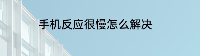 手机反应很慢怎么解决