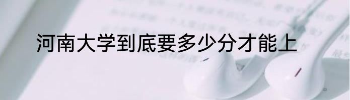 河南大学到底要多少分才能上