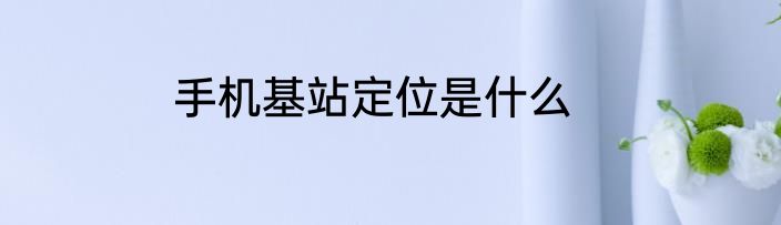 手机基站定位是什么