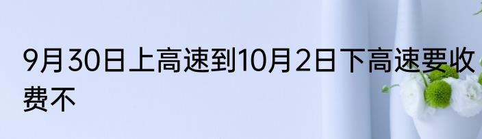 9月30日上高速到10月2日下高速要收费不