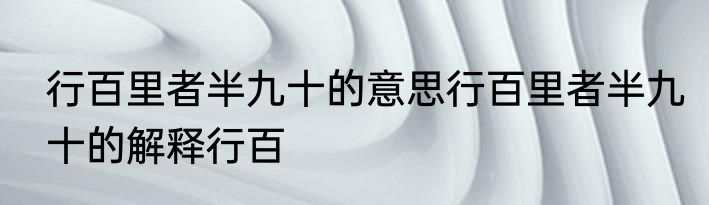 行百里者半九十的意思行百里者半九十的解释行百