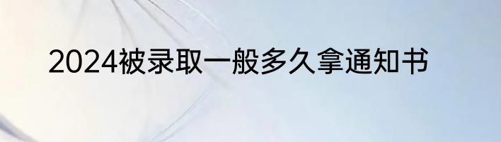 2024被录取一般多久拿通知书