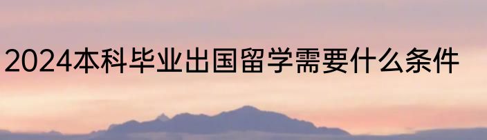 2024本科毕业出国留学需要什么条件