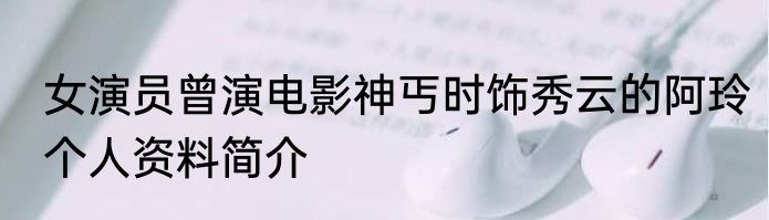 女演员曾演电影神丐时饰秀云的阿玲个人资料简介