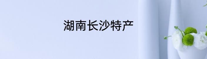 湖南长沙特产