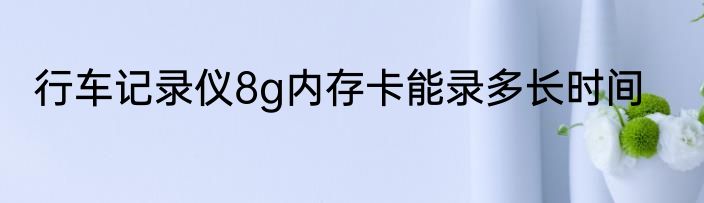 行车记录仪8g内存卡能录多长时间