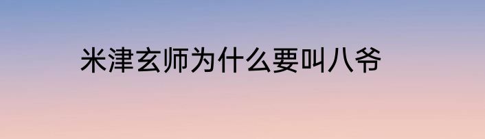 米津玄师为什么要叫八爷