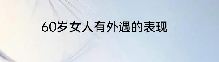 60岁女人有外遇的表现