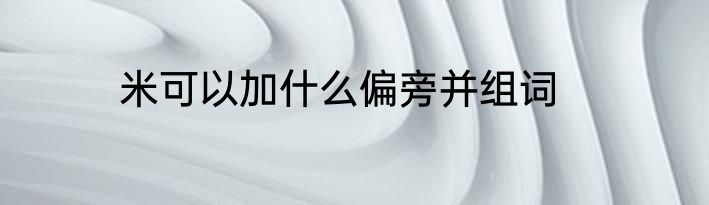 米可以加什么偏旁并组词