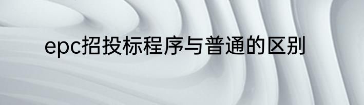 epc招投标程序与普通的区别