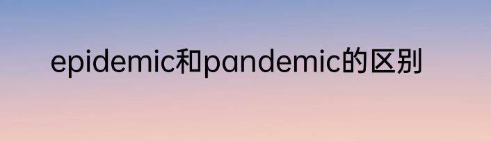 epidemic和pandemic的区别