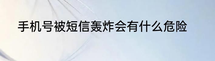 手机号被短信轰炸会有什么危险
