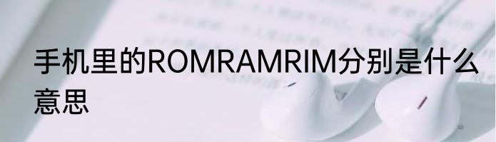 手机里的ROMRAMRIM分别是什么意思