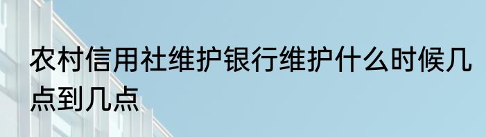 农村信用社维护银行维护什么时候几点到几点