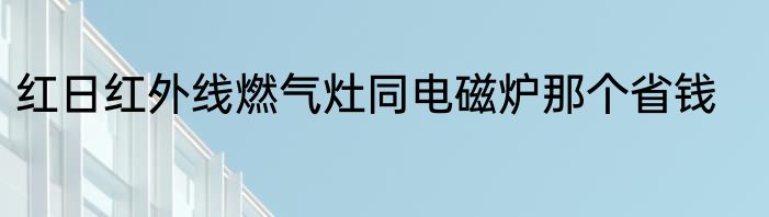 红日红外线燃气灶同电磁炉那个省钱