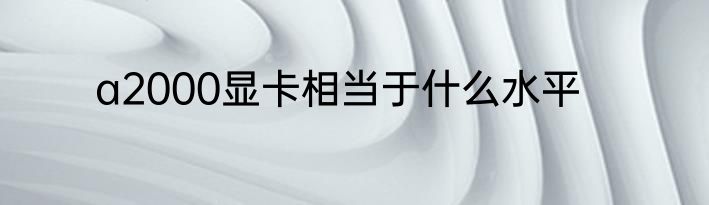 a2000显卡相当于什么水平