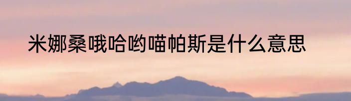 米娜桑哦哈哟喵帕斯是什么意思