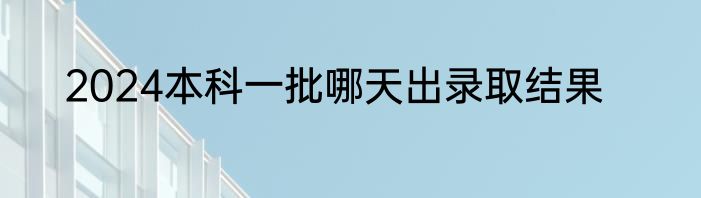 2024本科一批哪天出录取结果