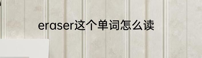 eraser这个单词怎么读