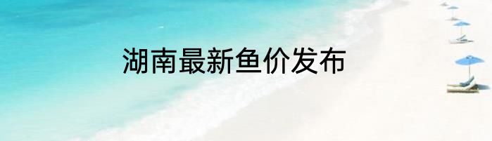 湖南最新鱼价发布