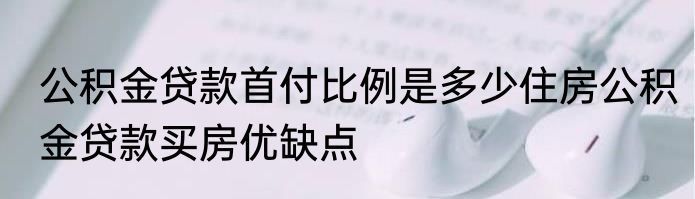 公积金贷款首付比例是多少住房公积金贷款买房优缺点