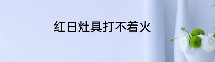 红日灶具打不着火