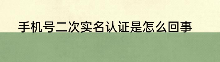 手机号二次实名认证是怎么回事