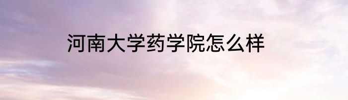 河南大学药学院怎么样