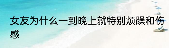 女友为什么一到晚上就特别烦躁和伤感