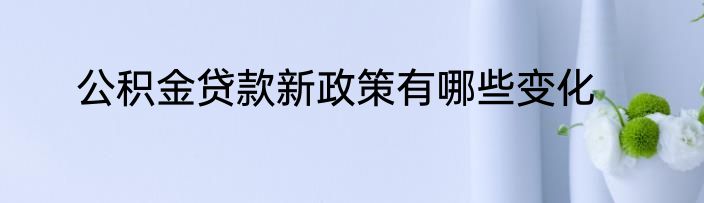 公积金贷款新政策有哪些变化