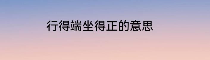 行得端坐得正的意思