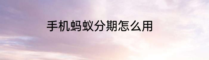 手机蚂蚁分期怎么用