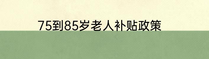 75到85岁老人补贴政策