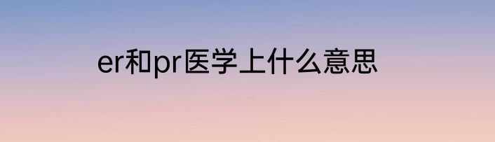 er和pr医学上什么意思