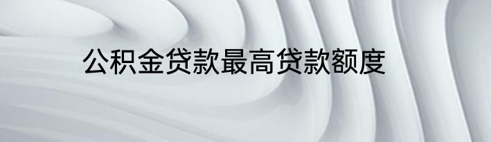 公积金贷款最高贷款额度