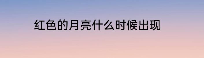 红色的月亮什么时候出现