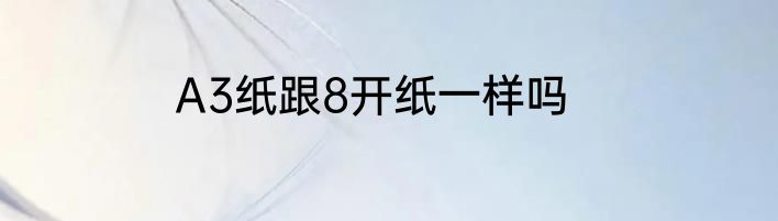 A3纸跟8开纸一样吗