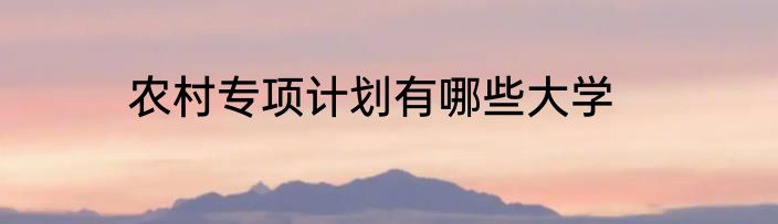 农村专项计划有哪些大学