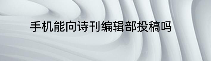 手机能向诗刊编辑部投稿吗