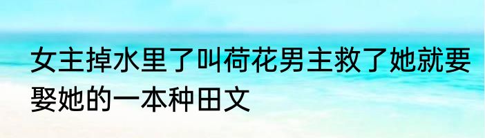 女主掉水里了叫荷花男主救了她就要娶她的一本种田文