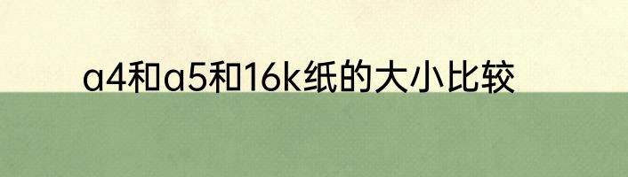 a4和a5和16k纸的大小比较